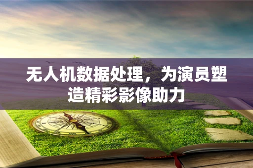 无人机数据处理，为演员塑造精彩影像助力