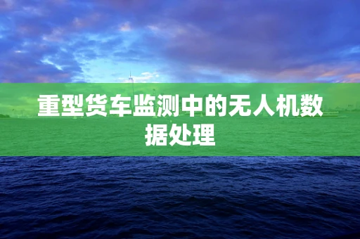 重型货车监测中的无人机数据处理