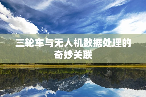 三轮车与无人机数据处理的奇妙关联