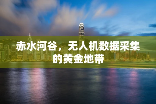 赤水河谷，无人机数据采集的黄金地带