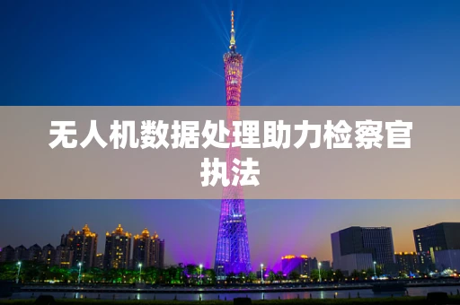 无人机数据处理助力检察官执法