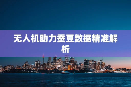 无人机助力蚕豆数据精准解析