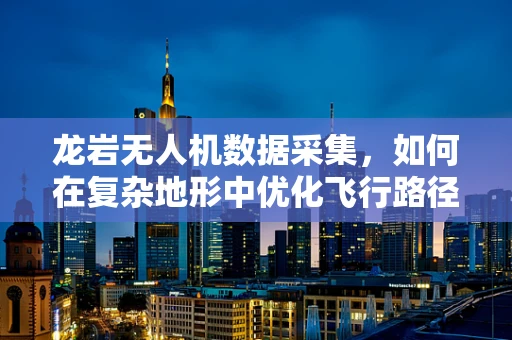 龙岩无人机数据采集，如何在复杂地形中优化飞行路径？