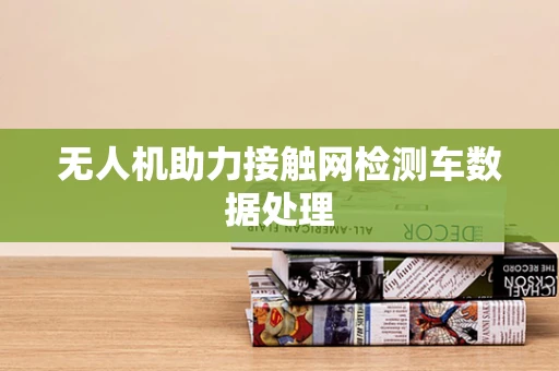 无人机助力接触网检测车数据处理
