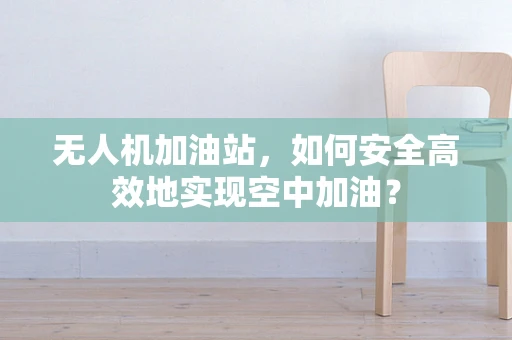 无人机加油站，如何安全高效地实现空中加油？