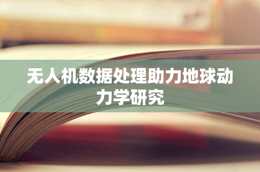 无人机数据处理助力地球动力学研究