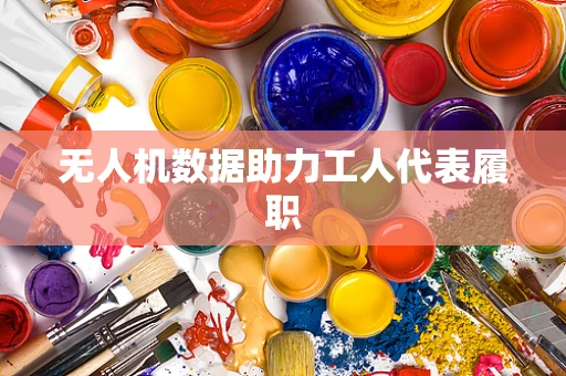 无人机数据助力工人代表履职