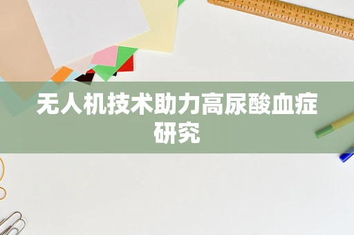 无人机技术助力高尿酸血症研究