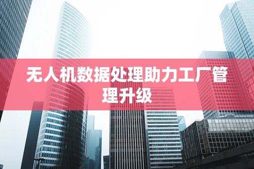无人机数据处理助力工厂管理升级