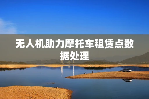 无人机助力摩托车租赁点数据处理