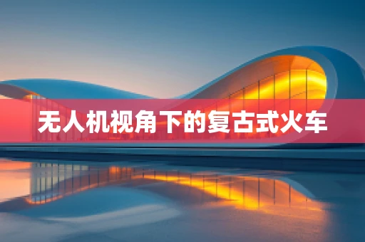 无人机视角下的复古式火车