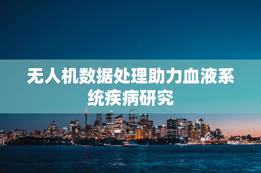 无人机数据处理助力血液系统疾病研究