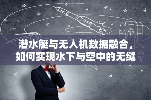 潜水艇与无人机数据融合，如何实现水下与空中的无缝协作？