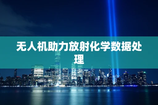 无人机助力放射化学数据处理