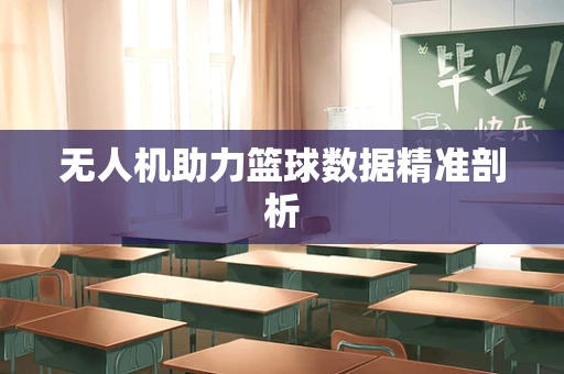 无人机助力篮球数据精准剖析