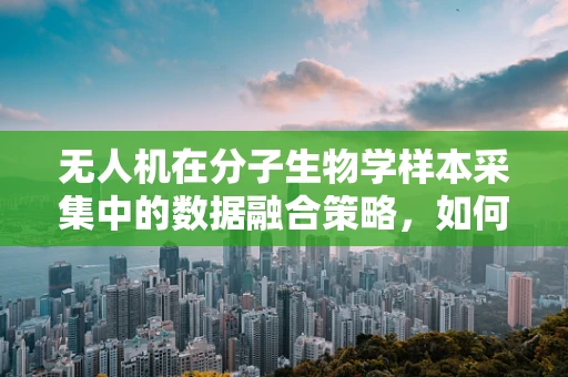 无人机在分子生物学样本采集中的数据融合策略，如何提升分析精度？