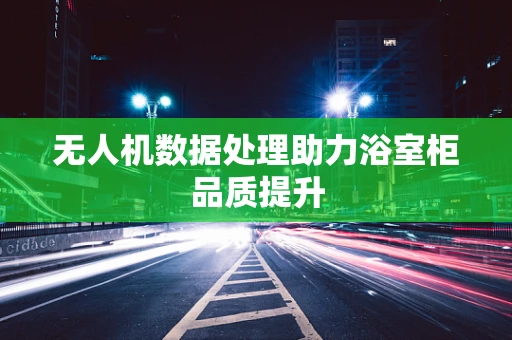 无人机数据处理助力浴室柜品质提升