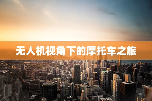 无人机视角下的摩托车之旅