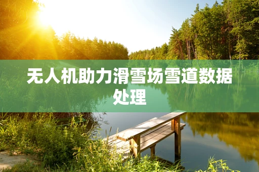 无人机助力滑雪场雪道数据处理
