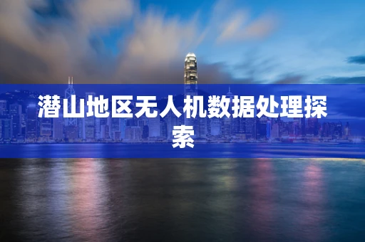 潜山地区无人机数据处理探索