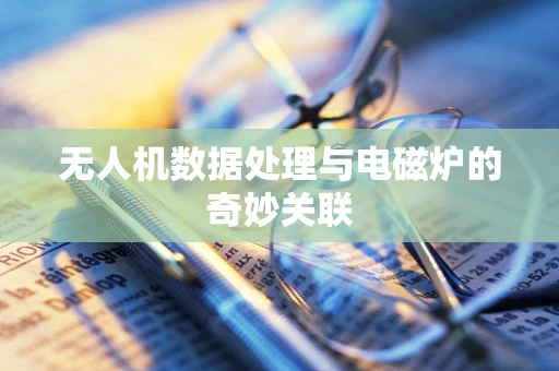 无人机数据处理与电磁炉的奇妙关联