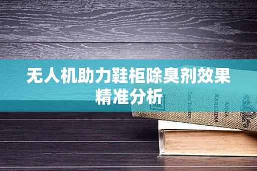 无人机助力鞋柜除臭剂效果精准分析