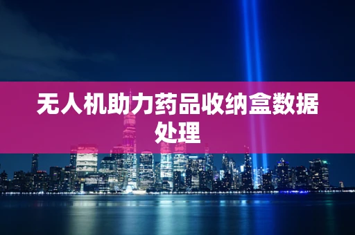 无人机助力药品收纳盒数据处理