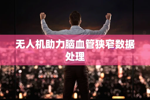 无人机助力脑血管狭窄数据处理