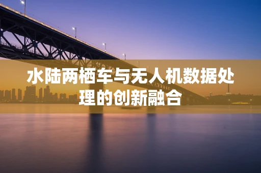 水陆两栖车与无人机数据处理的创新融合