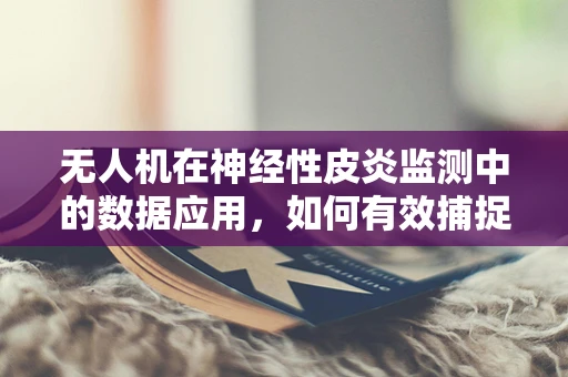 无人机在神经性皮炎监测中的数据应用，如何有效捕捉并分析皮肤微环境变化？