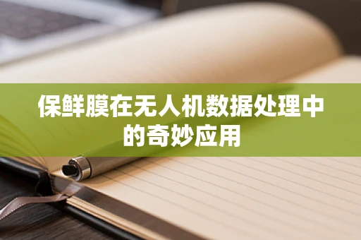 保鲜膜在无人机数据处理中的奇妙应用