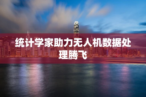 统计学家助力无人机数据处理腾飞