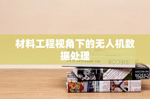材料工程视角下的无人机数据处理