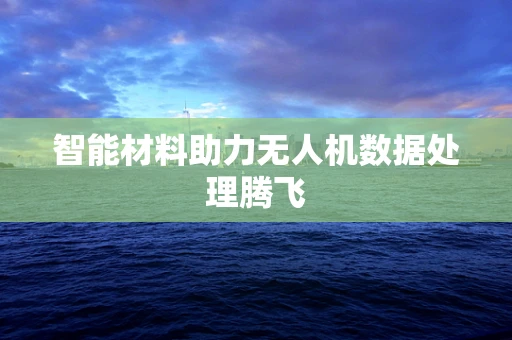 智能材料助力无人机数据处理腾飞