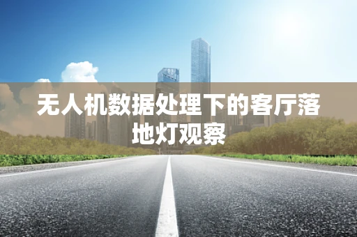 无人机数据处理下的客厅落地灯观察