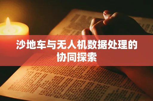 沙地车与无人机数据处理的协同探索