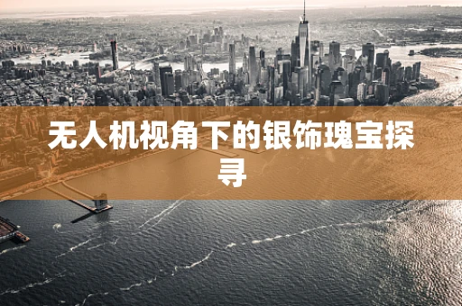 无人机视角下的银饰瑰宝探寻