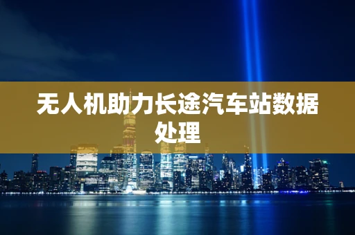 无人机助力长途汽车站数据处理