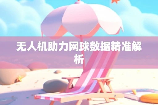 无人机助力网球数据精准解析