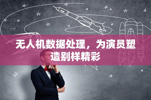 无人机数据处理，为演员塑造别样精彩