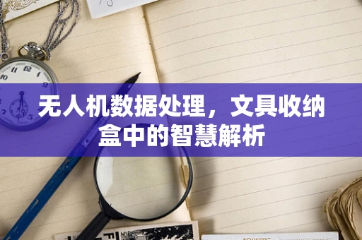 无人机数据处理，文具收纳盒中的智慧解析