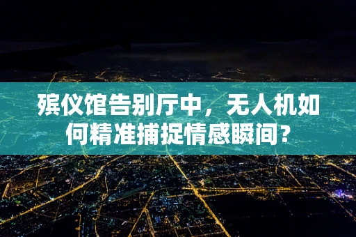 殡仪馆告别厅中，无人机如何精准捕捉情感瞬间？