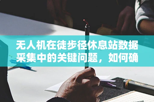无人机在徒步径休息站数据采集中的关键问题，如何确保数据准确性与隐私保护？