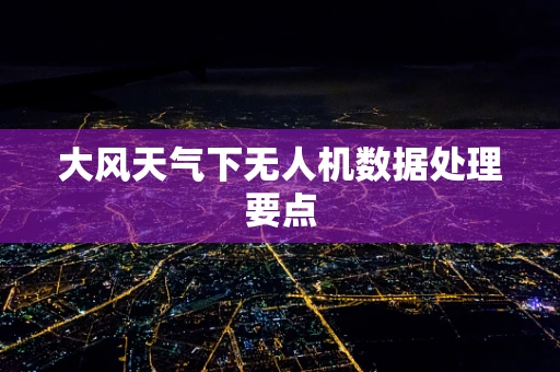 大风天气下无人机数据处理要点
