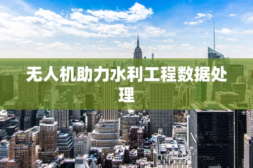 无人机助力水利工程数据处理