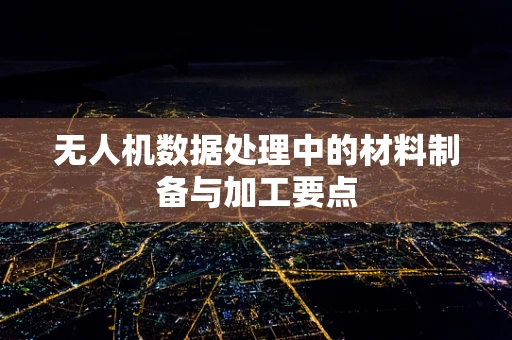 无人机数据处理中的材料制备与加工要点