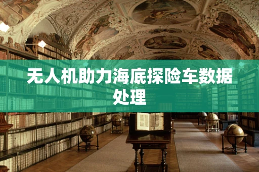无人机助力海底探险车数据处理