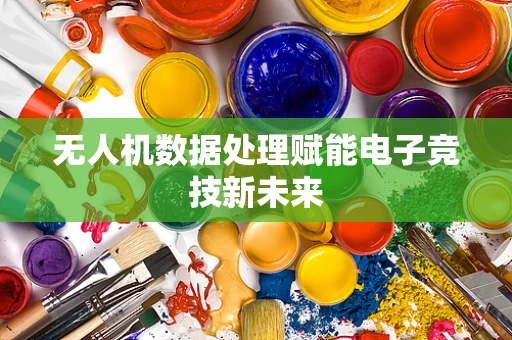 无人机数据处理赋能电子竞技新未来