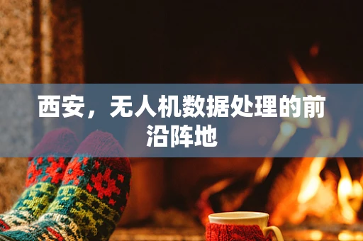 西安，无人机数据处理的前沿阵地