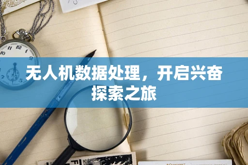 无人机数据处理，开启兴奋探索之旅